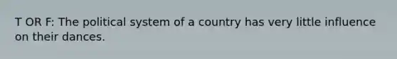 T OR F: The political system of a country has very little influence on their dances.