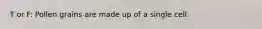 T or F: Pollen grains are made up of a single cell.