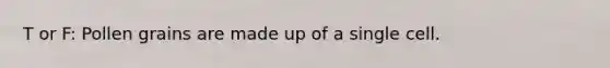 T or F: Pollen grains are made up of a single cell.