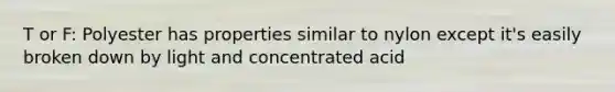 T or F: Polyester has properties similar to nylon except it's easily broken down by light and concentrated acid