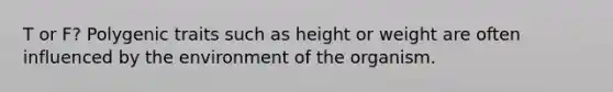 T or F? Polygenic traits such as height or weight are often influenced by the environment of the organism.