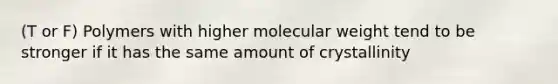 (T or F) Polymers with higher molecular weight tend to be stronger if it has the same amount of crystallinity