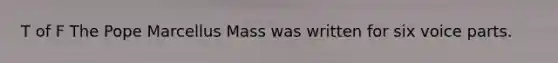 T of F The Pope Marcellus Mass was written for six voice parts.