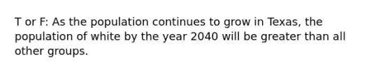 T or F: As the population continues to grow in Texas, the population of white by the year 2040 will be greater than all other groups.