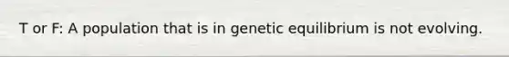 T or F: A population that is in genetic equilibrium is not evolving.