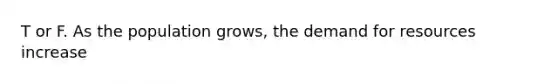 T or F. As the population grows, the demand for resources increase