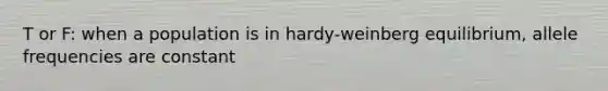 T or F: when a population is in hardy-weinberg equilibrium, allele frequencies are constant