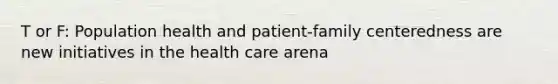 T or F: Population health and patient-family centeredness are new initiatives in the health care arena