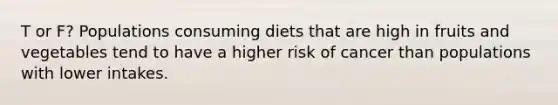 T or F? Populations consuming diets that are high in fruits and vegetables tend to have a higher risk of cancer than populations with lower intakes.