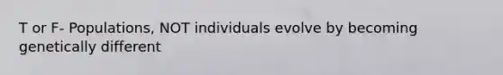 T or F- Populations, NOT individuals evolve by becoming genetically different