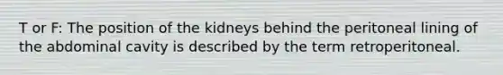 T or F: The position of the kidneys behind the peritoneal lining of the abdominal cavity is described by the term retroperitoneal.