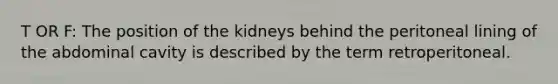 T OR F: The position of the kidneys behind the peritoneal lining of the abdominal cavity is described by the term retroperitoneal.