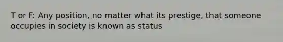 T or F: Any position, no matter what its prestige, that someone occupies in society is known as status