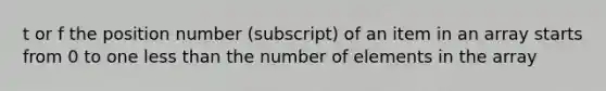 t or f the position number (subscript) of an item in an array starts from 0 to one less than the number of elements in the array