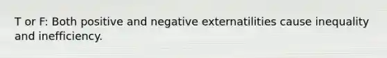 T or F: Both positive and negative externatilities cause inequality and inefficiency.