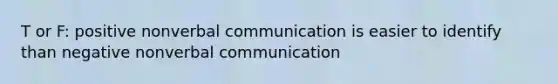 T or F: positive nonverbal communication is easier to identify than negative nonverbal communication