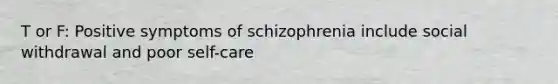 T or F: Positive symptoms of schizophrenia include social withdrawal and poor self-care