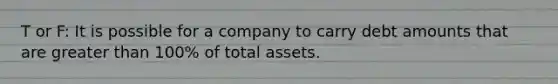 T or F: It is possible for a company to carry debt amounts that are greater than 100% of total assets.