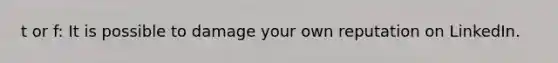 t or f: It is possible to damage your own reputation on LinkedIn.