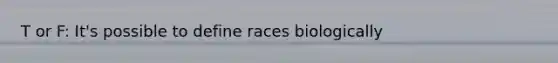 T or F: It's possible to define races biologically