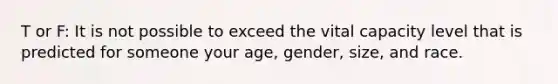 T or F: It is not possible to exceed the vital capacity level that is predicted for someone your age, gender, size, and race.