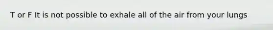 T or F It is not possible to exhale all of the air from your lungs