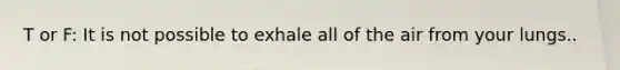 T or F: It is not possible to exhale all of the air from your lungs..