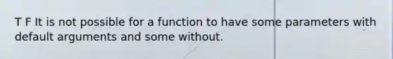 T F It is not possible for a function to have some parameters with default arguments and some without.