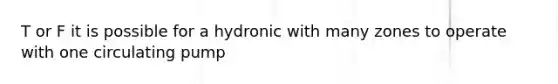 T or F it is possible for a hydronic with many zones to operate with one circulating pump