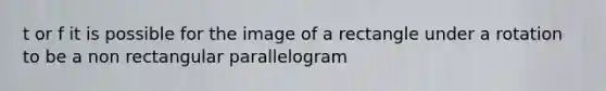 t or f it is possible for the image of a rectangle under a rotation to be a non rectangular parallelogram