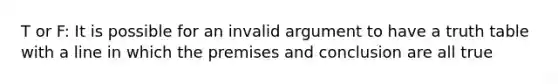 T or F: It is possible for an invalid argument to have a truth table with a line in which the premises and conclusion are all true