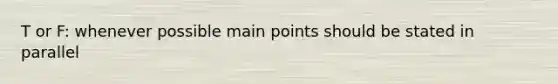 T or F: whenever possible main points should be stated in parallel