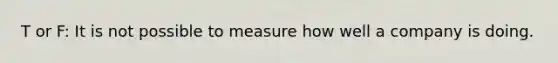 T or F: It is not possible to measure how well a company is doing.