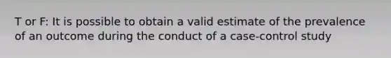 T or F: It is possible to obtain a valid estimate of the prevalence of an outcome during the conduct of a case-control study