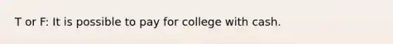 T or F: It is possible to pay for college with cash.