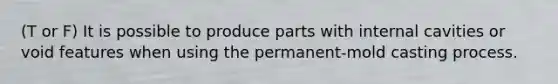 (T or F) It is possible to produce parts with internal cavities or void features when using the permanent-mold casting process.