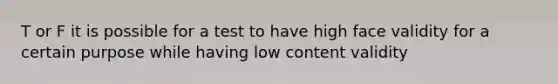 T or F it is possible for a test to have high face validity for a certain purpose while having low content validity