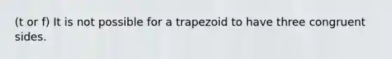 (t or f) It is not possible for a trapezoid to have three congruent sides.