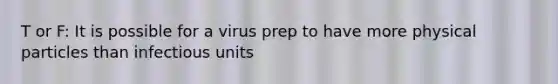 T or F: It is possible for a virus prep to have more physical particles than infectious units