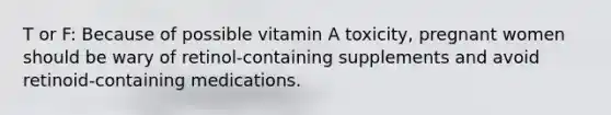 T or F: Because of possible vitamin A toxicity, pregnant women should be wary of retinol-containing supplements and avoid retinoid-containing medications.