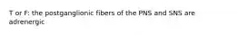 T or F: the postganglionic fibers of the PNS and SNS are adrenergic