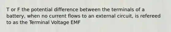 T or F the potential difference between the terminals of a battery, when no current flows to an external circuit, is refereed to as the Terminal Voltage EMF