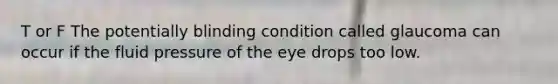 T or F The potentially blinding condition called glaucoma can occur if the fluid pressure of the eye drops too low.