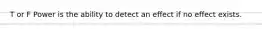 T or F Power is the ability to detect an effect if no effect exists.