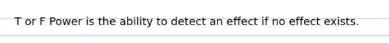 T or F Power is the ability to detect an effect if no effect exists.