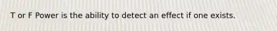 T or F Power is the ability to detect an effect if one exists.