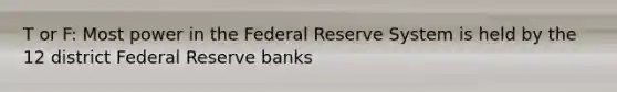 T or F: Most power in the Federal Reserve System is held by the 12 district Federal Reserve banks