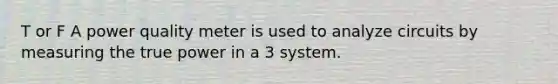T or F A power quality meter is used to analyze circuits by measuring the true power in a 3 system.