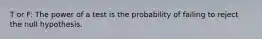 T or F: The power of a test is the probability of failing to reject the null hypothesis.