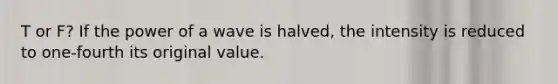 T or F? If the power of a wave is halved, the intensity is reduced to one-fourth its original value.